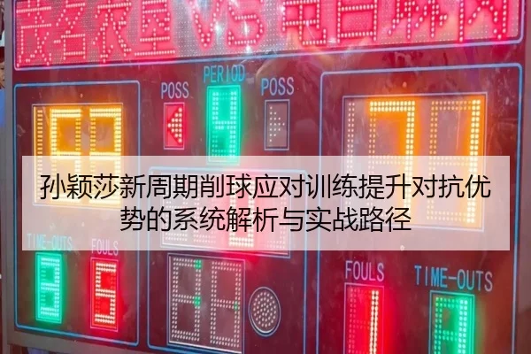 孙颖莎新周期削球应对训练提升对抗优势的系统解析与实战路径